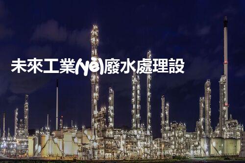 未來工業(yè)廢水處理設(shè)備：革新技術(shù)的引領(lǐng)者？